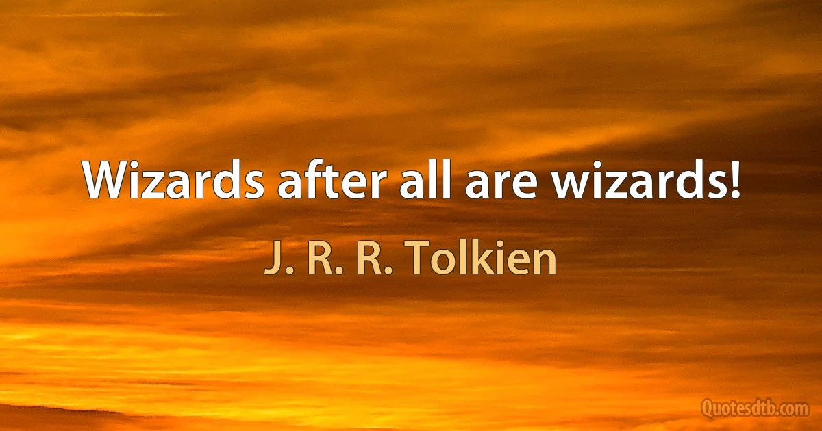 Wizards after all are wizards! (J. R. R. Tolkien)