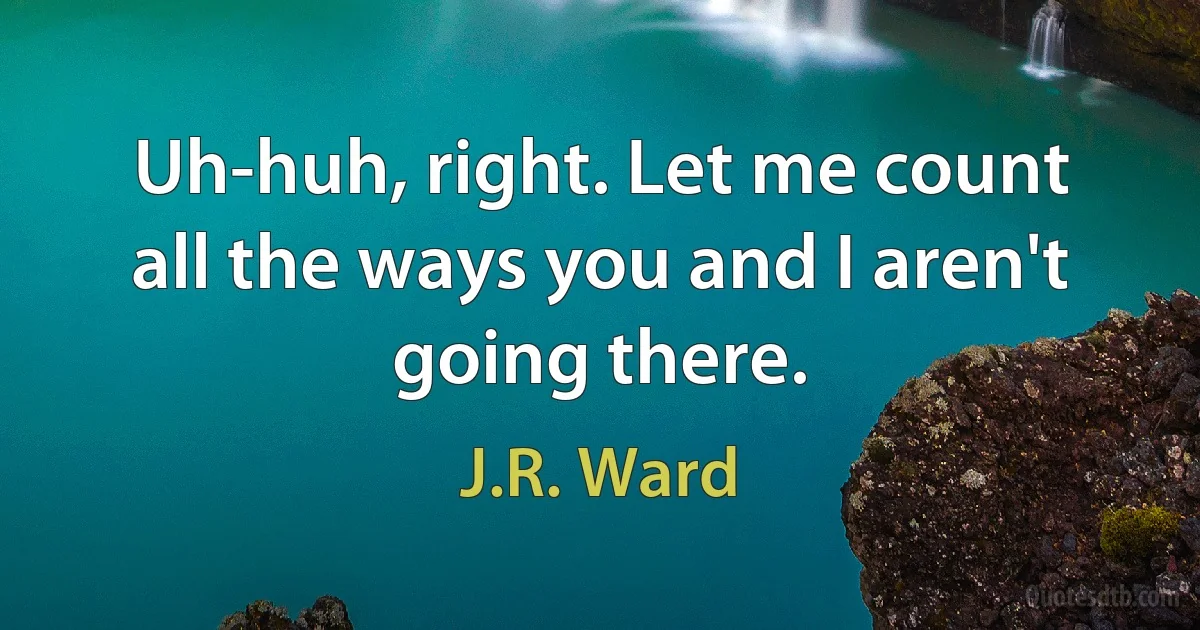 Uh-huh, right. Let me count all the ways you and I aren't going there. (J.R. Ward)