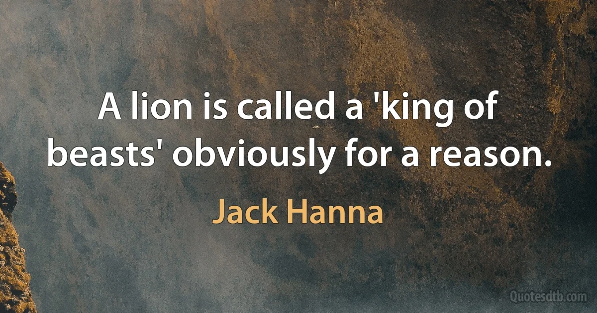 A lion is called a 'king of beasts' obviously for a reason. (Jack Hanna)