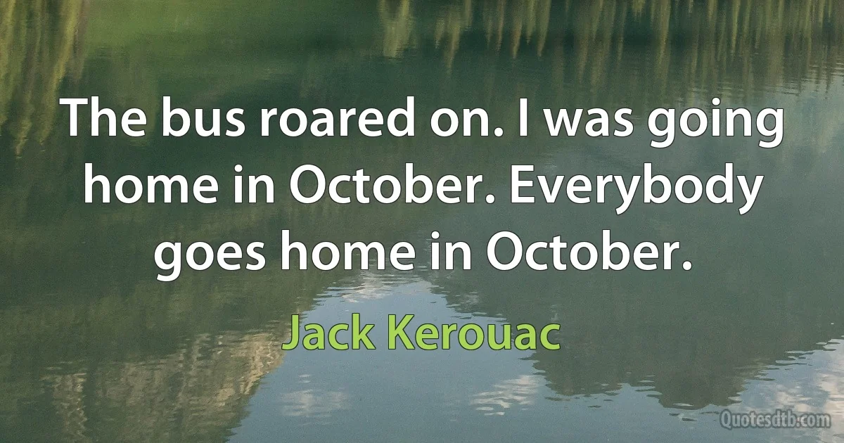 The bus roared on. I was going home in October. Everybody goes home in October. (Jack Kerouac)