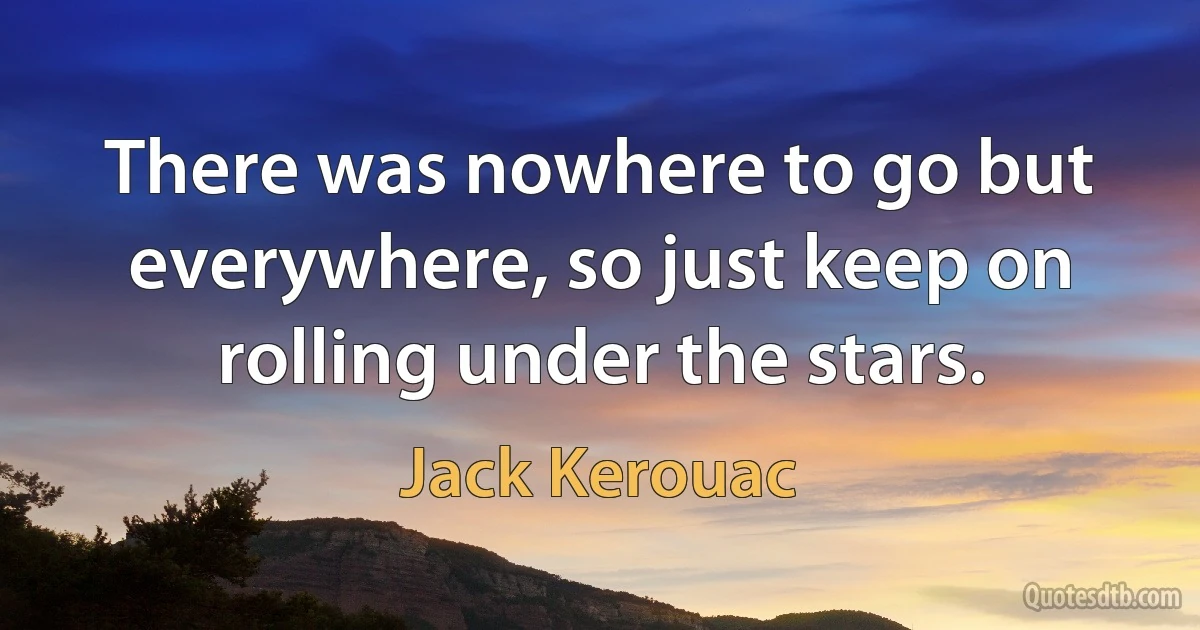 There was nowhere to go but everywhere, so just keep on rolling under the stars. (Jack Kerouac)