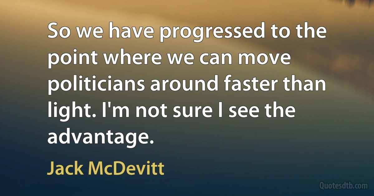 So we have progressed to the point where we can move politicians around faster than light. I'm not sure I see the advantage. (Jack McDevitt)