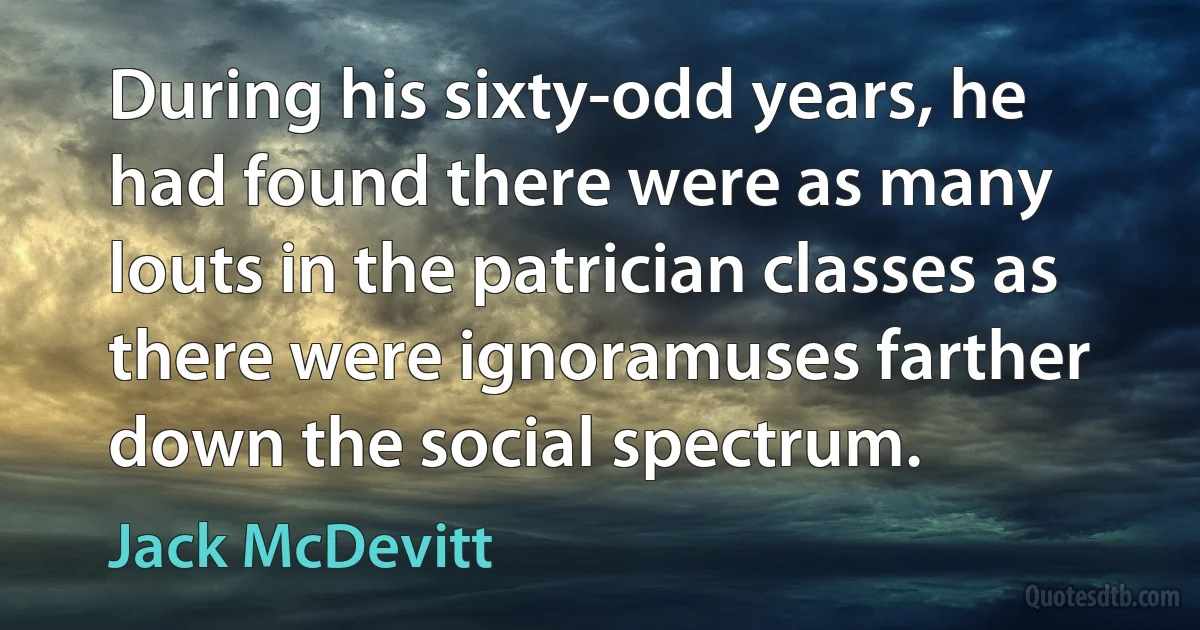 During his sixty-odd years, he had found there were as many louts in the patrician classes as there were ignoramuses farther down the social spectrum. (Jack McDevitt)