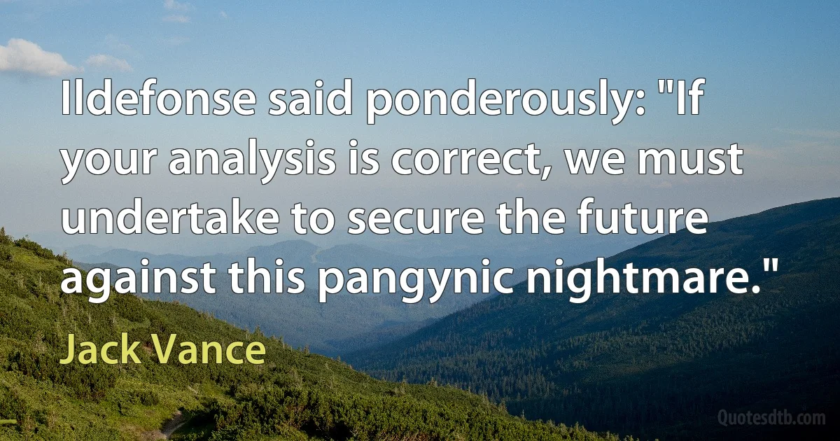 Ildefonse said ponderously: "If your analysis is correct, we must undertake to secure the future against this pangynic nightmare." (Jack Vance)