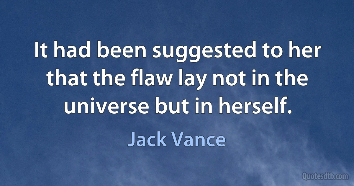 It had been suggested to her that the flaw lay not in the universe but in herself. (Jack Vance)