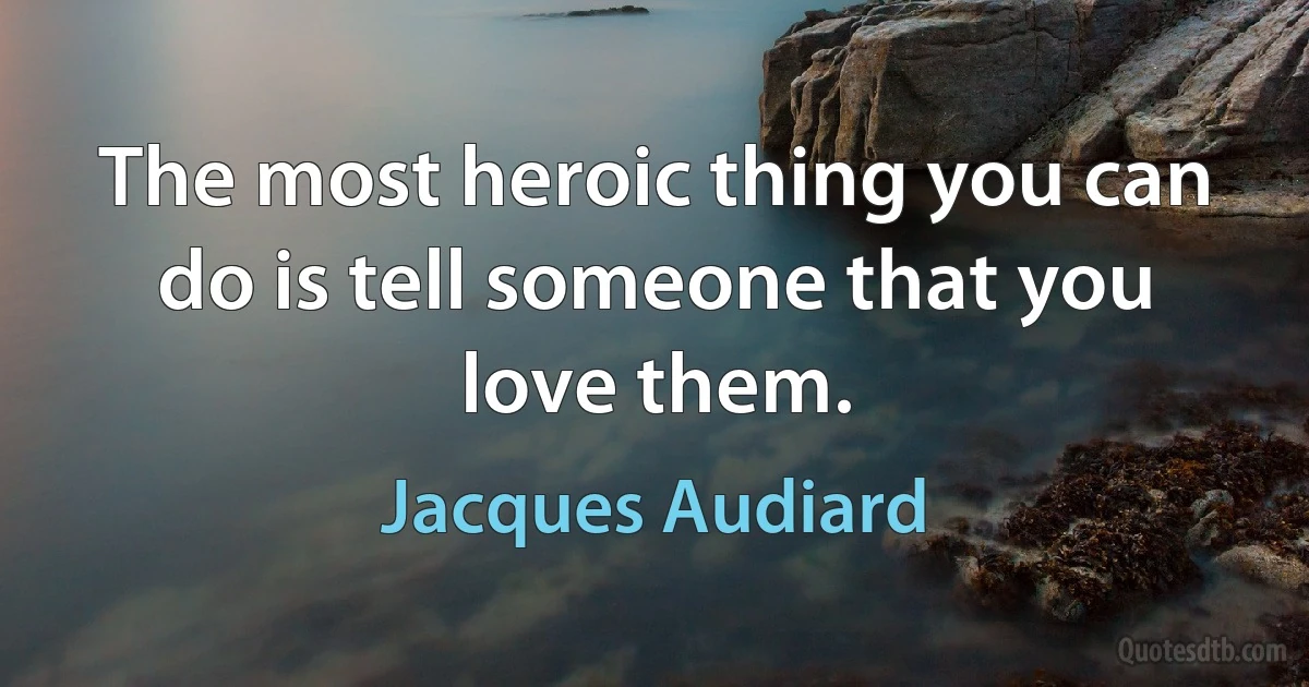 The most heroic thing you can do is tell someone that you love them. (Jacques Audiard)