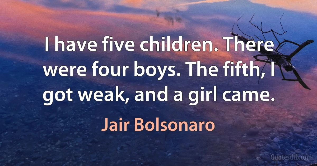 I have five children. There were four boys. The fifth, I got weak, and a girl came. (Jair Bolsonaro)