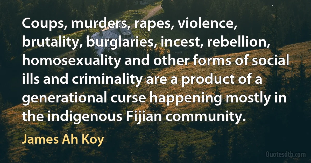 Coups, murders, rapes, violence, brutality, burglaries, incest, rebellion, homosexuality and other forms of social ills and criminality are a product of a generational curse happening mostly in the indigenous Fijian community. (James Ah Koy)