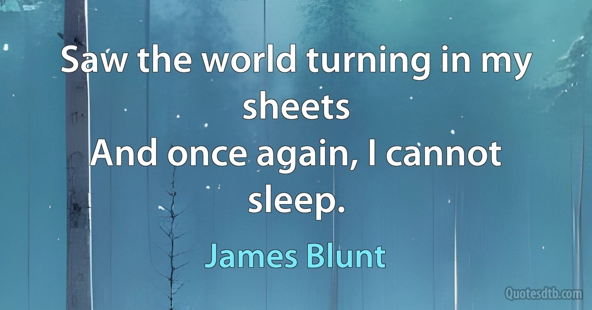 Saw the world turning in my sheets
And once again, I cannot sleep. (James Blunt)