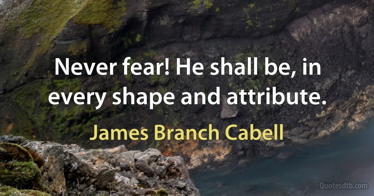 Never fear! He shall be, in every shape and attribute. (James Branch Cabell)