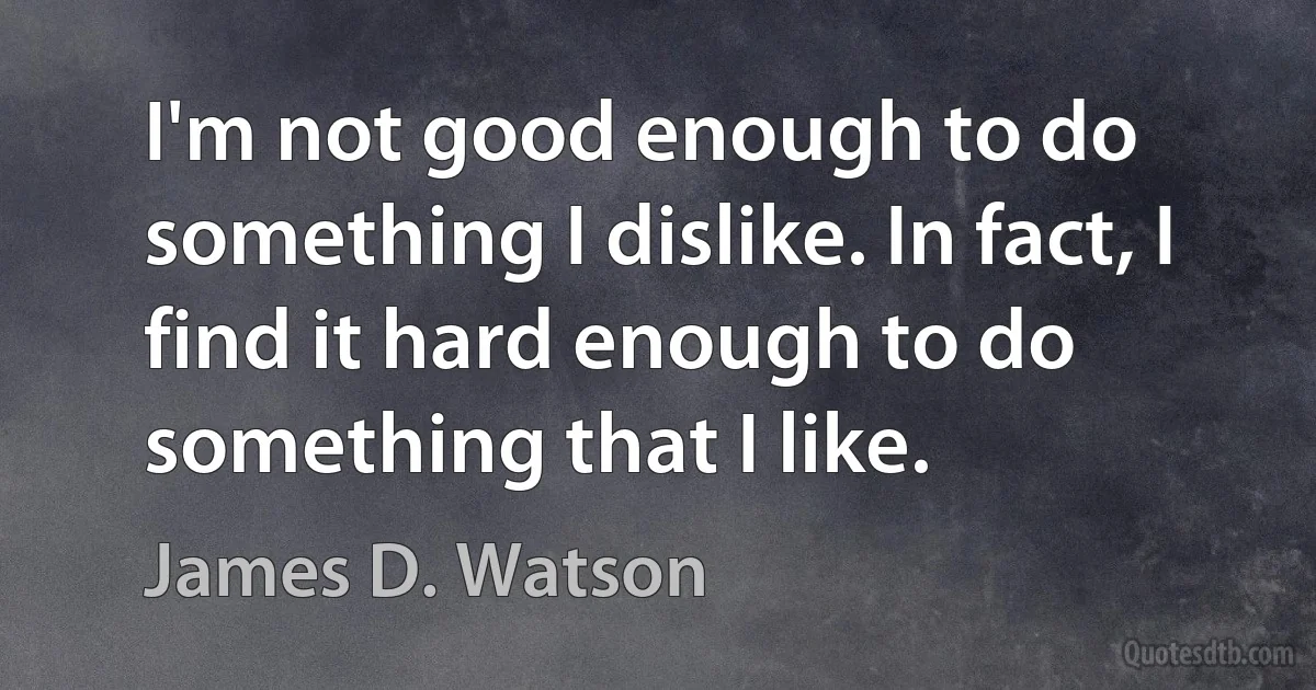 I'm not good enough to do something I dislike. In fact, I find it hard enough to do something that I like. (James D. Watson)