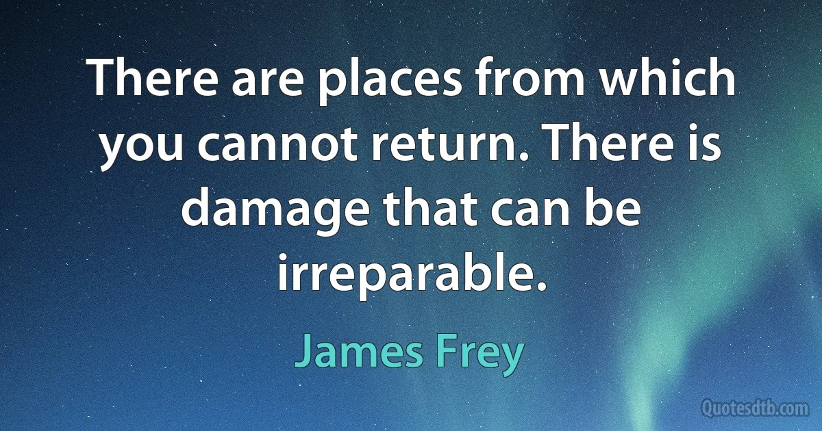 There are places from which you cannot return. There is damage that can be irreparable. (James Frey)