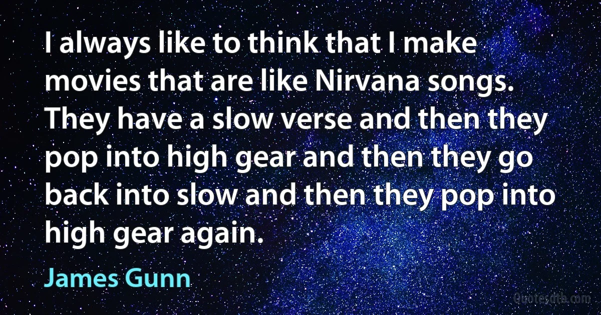 I always like to think that I make movies that are like Nirvana songs. They have a slow verse and then they pop into high gear and then they go back into slow and then they pop into high gear again. (James Gunn)