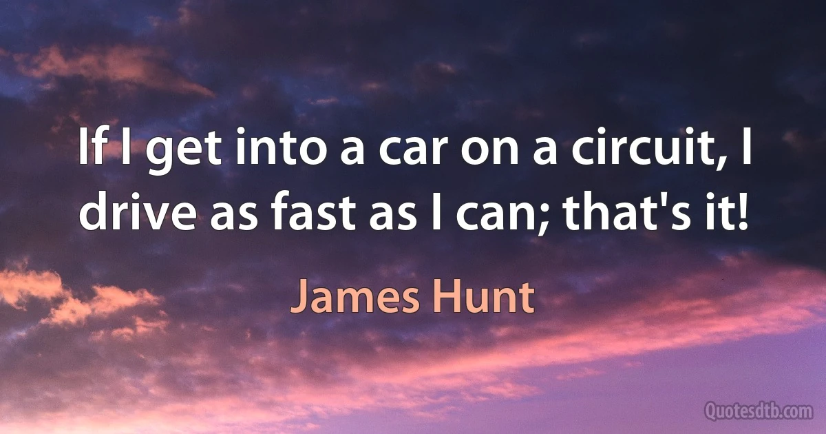 If I get into a car on a circuit, I drive as fast as I can; that's it! (James Hunt)