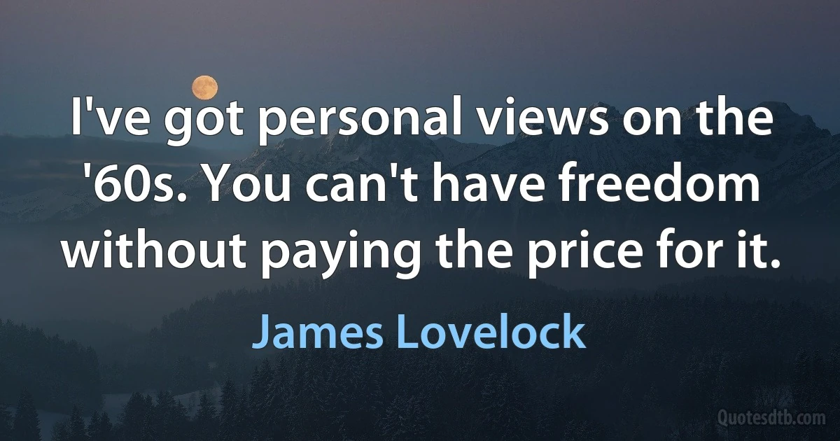 I've got personal views on the '60s. You can't have freedom without paying the price for it. (James Lovelock)