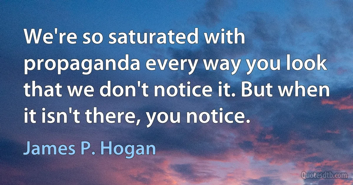 We're so saturated with propaganda every way you look that we don't notice it. But when it isn't there, you notice. (James P. Hogan)