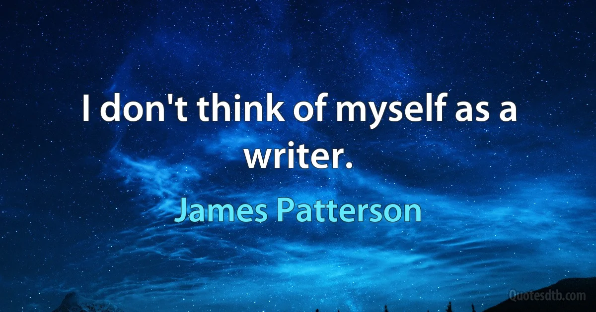 I don't think of myself as a writer. (James Patterson)