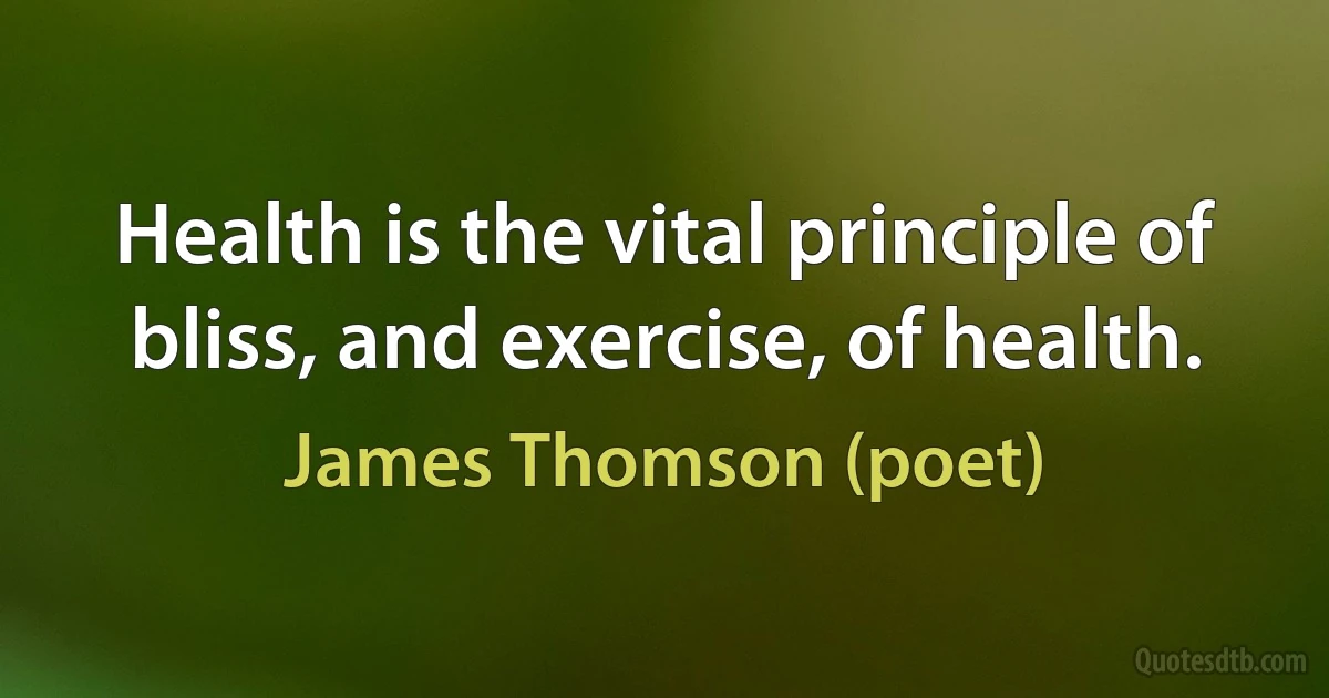 Health is the vital principle of bliss, and exercise, of health. (James Thomson (poet))