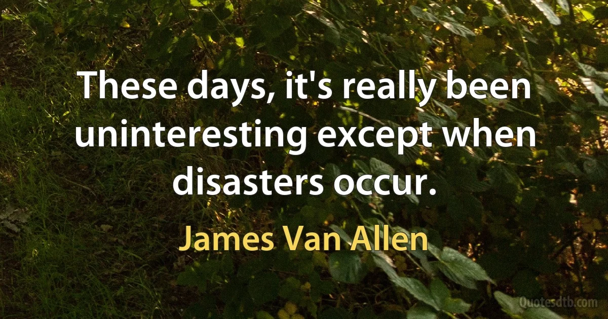 These days, it's really been uninteresting except when disasters occur. (James Van Allen)