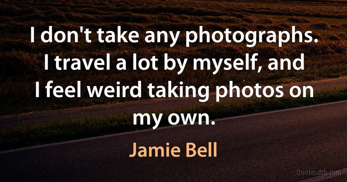 I don't take any photographs. I travel a lot by myself, and I feel weird taking photos on my own. (Jamie Bell)