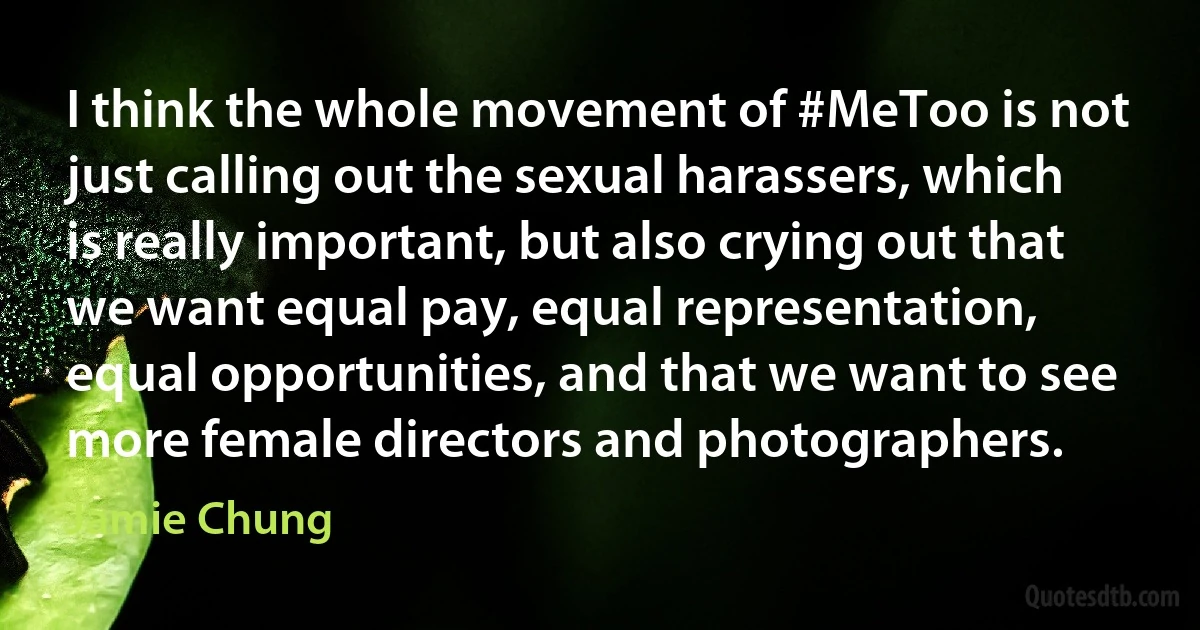 I think the whole movement of #MeToo is not just calling out the sexual harassers, which is really important, but also crying out that we want equal pay, equal representation, equal opportunities, and that we want to see more female directors and photographers. (Jamie Chung)