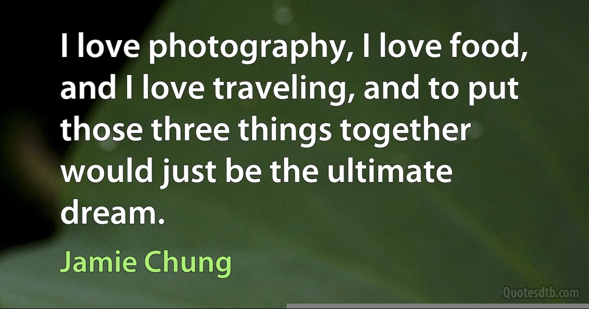 I love photography, I love food, and I love traveling, and to put those three things together would just be the ultimate dream. (Jamie Chung)