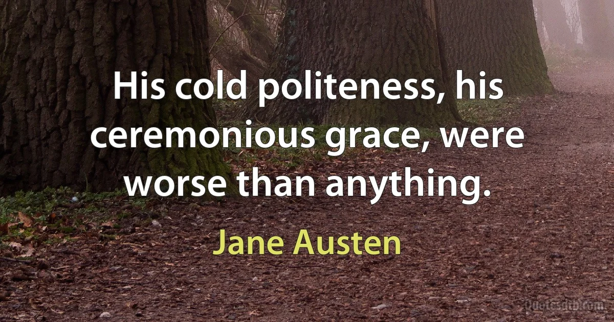 His cold politeness, his ceremonious grace, were worse than anything. (Jane Austen)