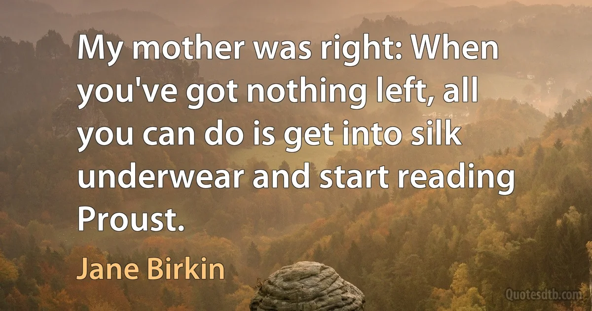 My mother was right: When you've got nothing left, all you can do is get into silk underwear and start reading Proust. (Jane Birkin)