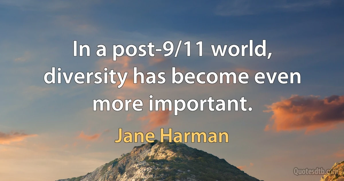 In a post-9/11 world, diversity has become even more important. (Jane Harman)