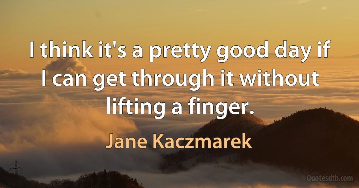 I think it's a pretty good day if I can get through it without lifting a finger. (Jane Kaczmarek)