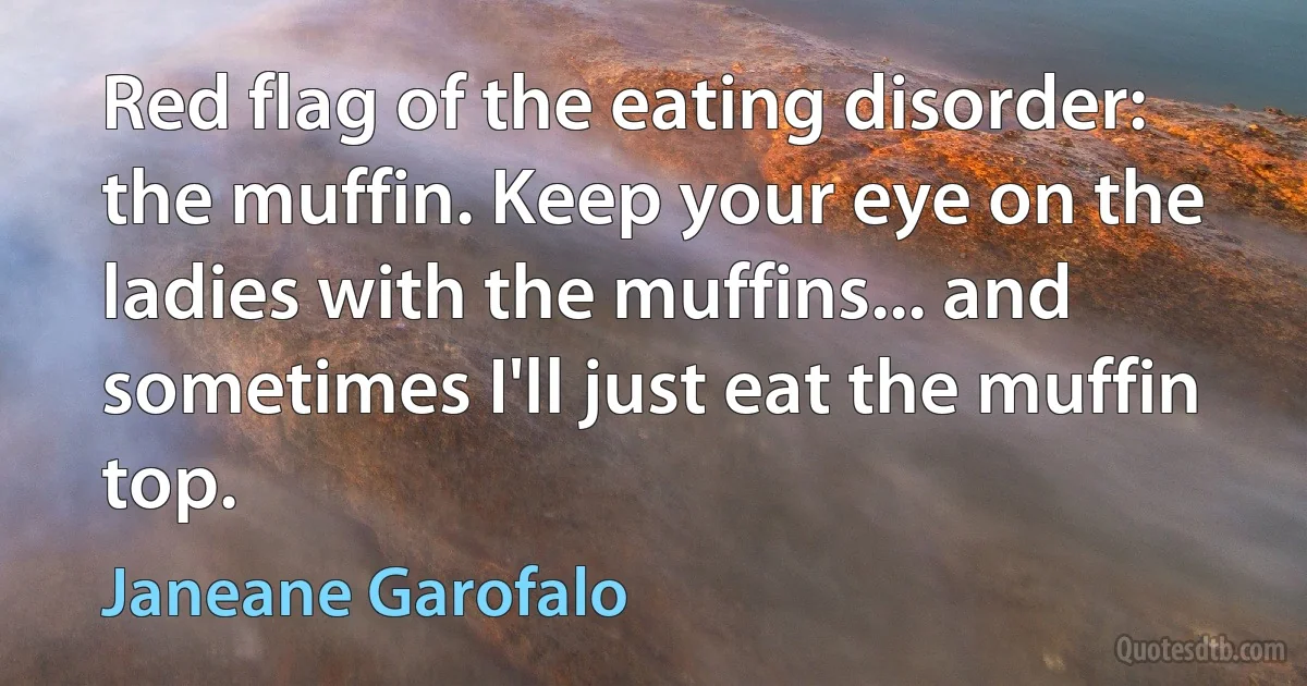 Red flag of the eating disorder: the muffin. Keep your eye on the ladies with the muffins... and sometimes I'll just eat the muffin top. (Janeane Garofalo)