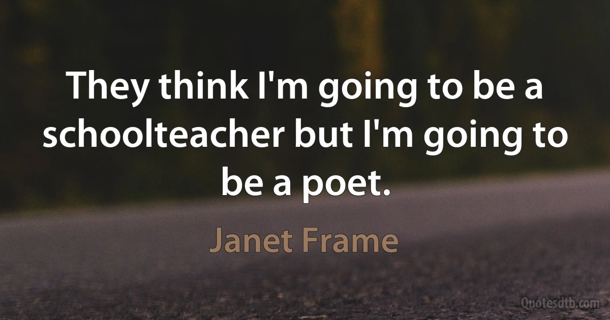 They think I'm going to be a schoolteacher but I'm going to be a poet. (Janet Frame)