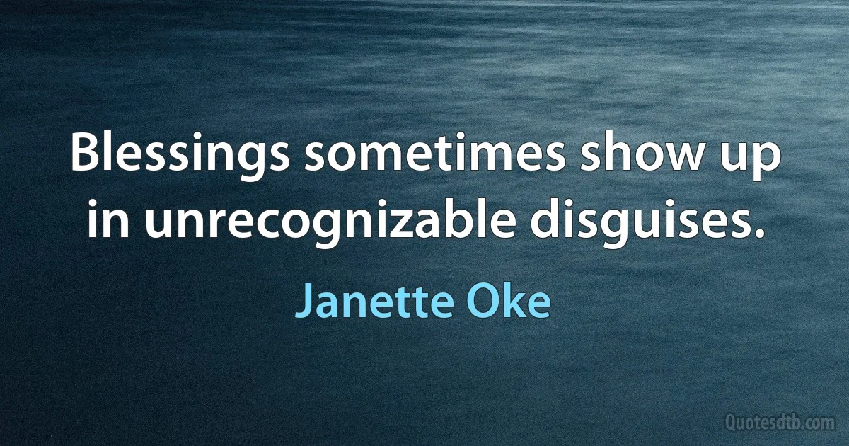 Blessings sometimes show up in unrecognizable disguises. (Janette Oke)