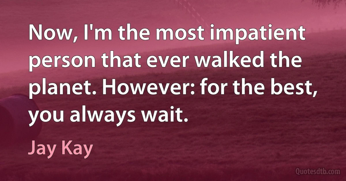 Now, I'm the most impatient person that ever walked the planet. However: for the best, you always wait. (Jay Kay)