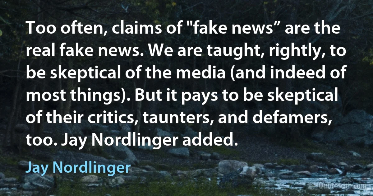 Too often, claims of "fake news” are the real fake news. We are taught, rightly, to be skeptical of the media (and indeed of most things). But it pays to be skeptical of their critics, taunters, and defamers, too. Jay Nordlinger added. (Jay Nordlinger)