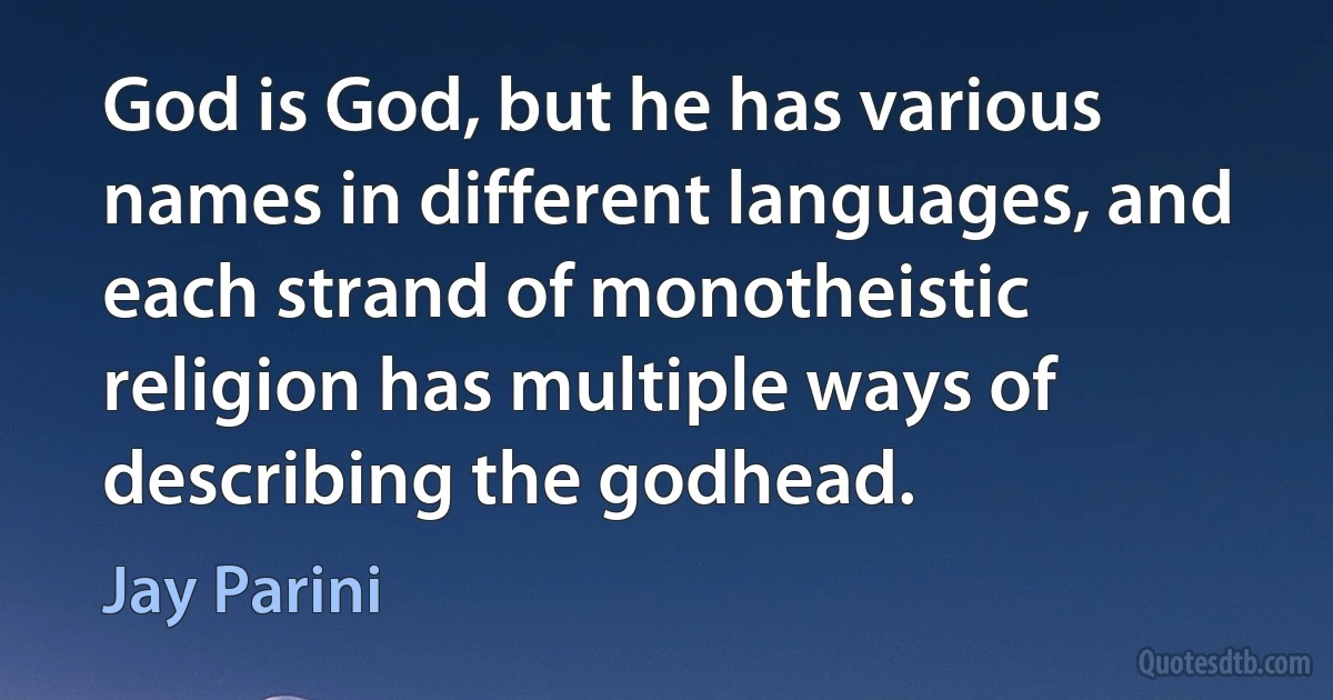 God is God, but he has various names in different languages, and each strand of monotheistic religion has multiple ways of describing the godhead. (Jay Parini)