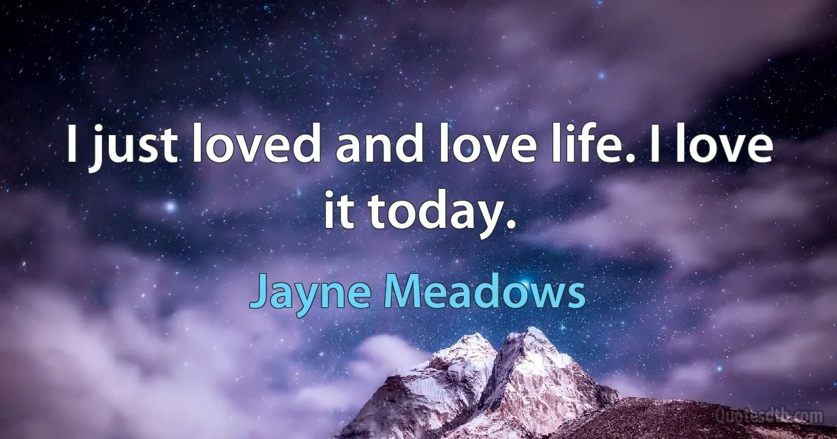 I just loved and love life. I love it today. (Jayne Meadows)