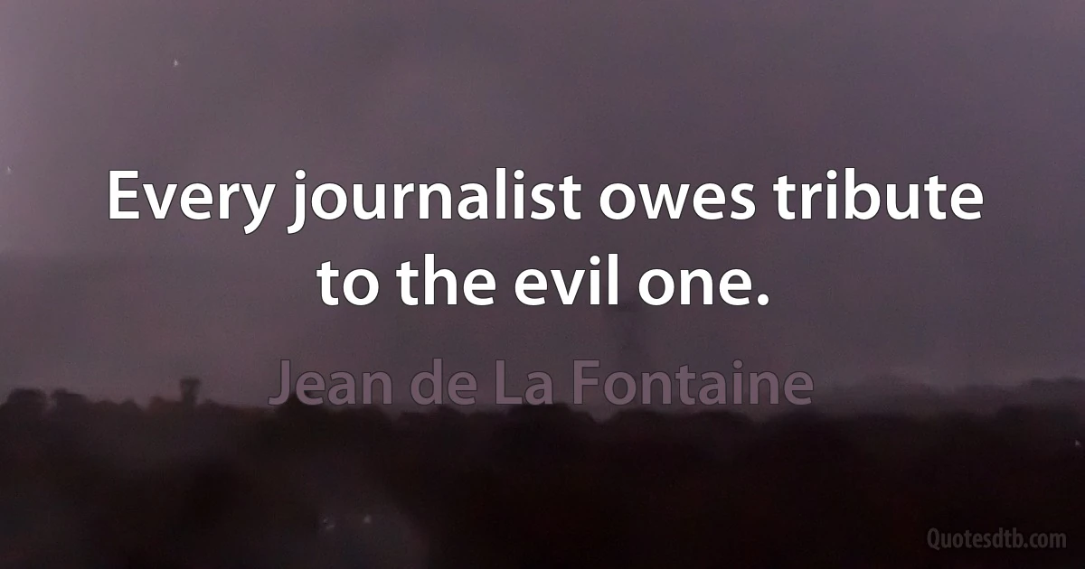 Every journalist owes tribute to the evil one. (Jean de La Fontaine)