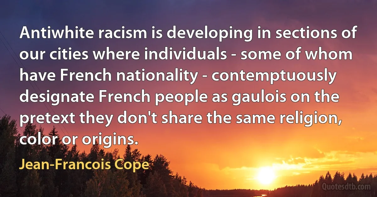 Antiwhite racism is developing in sections of our cities where individuals - some of whom have French nationality - contemptuously designate French people as gaulois on the pretext they don't share the same religion, color or origins. (Jean-Francois Cope)