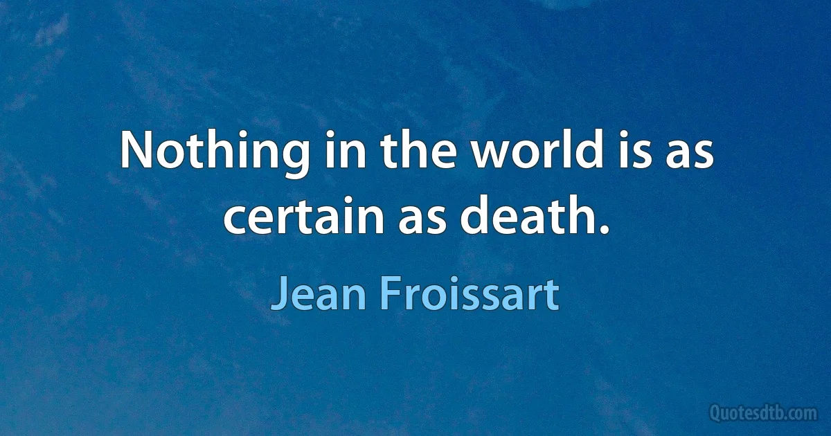 Nothing in the world is as certain as death. (Jean Froissart)