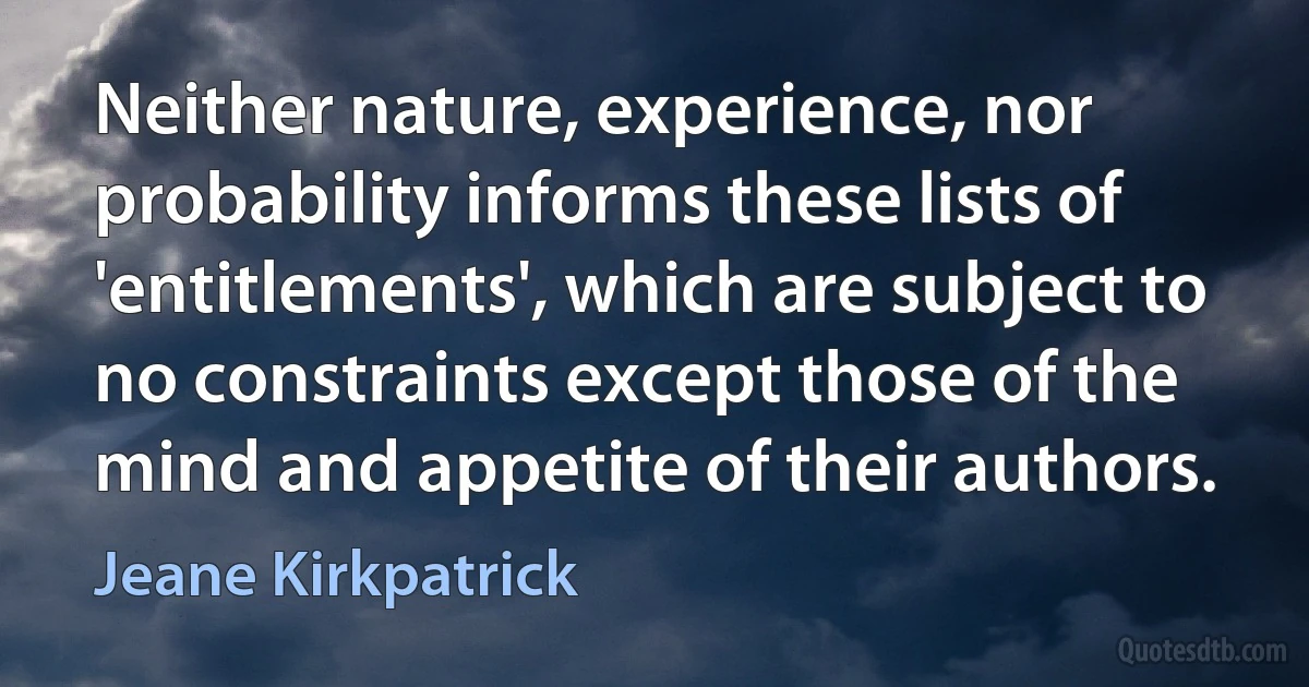 Neither nature, experience, nor probability informs these lists of 'entitlements', which are subject to no constraints except those of the mind and appetite of their authors. (Jeane Kirkpatrick)