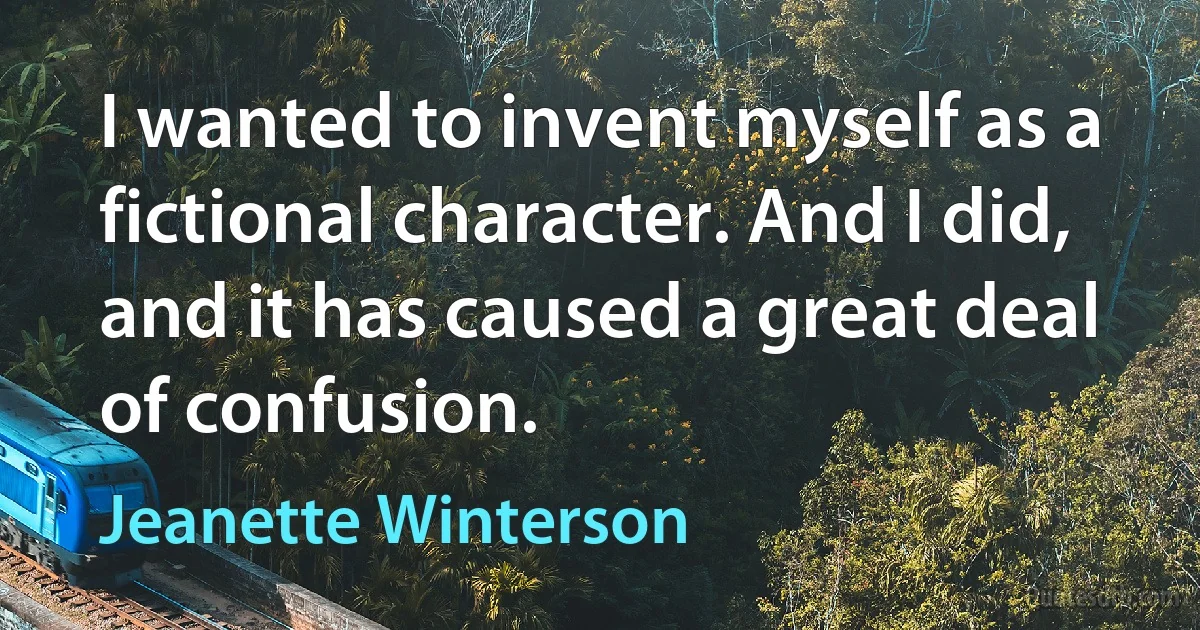 I wanted to invent myself as a fictional character. And I did, and it has caused a great deal of confusion. (Jeanette Winterson)