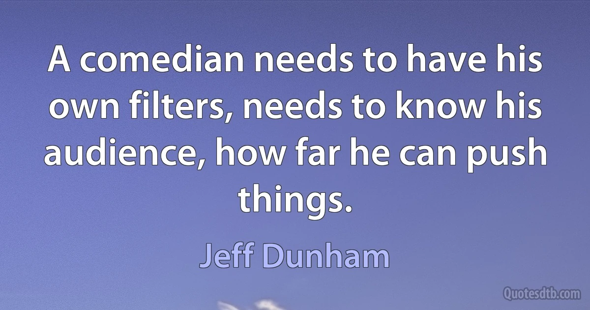 A comedian needs to have his own filters, needs to know his audience, how far he can push things. (Jeff Dunham)