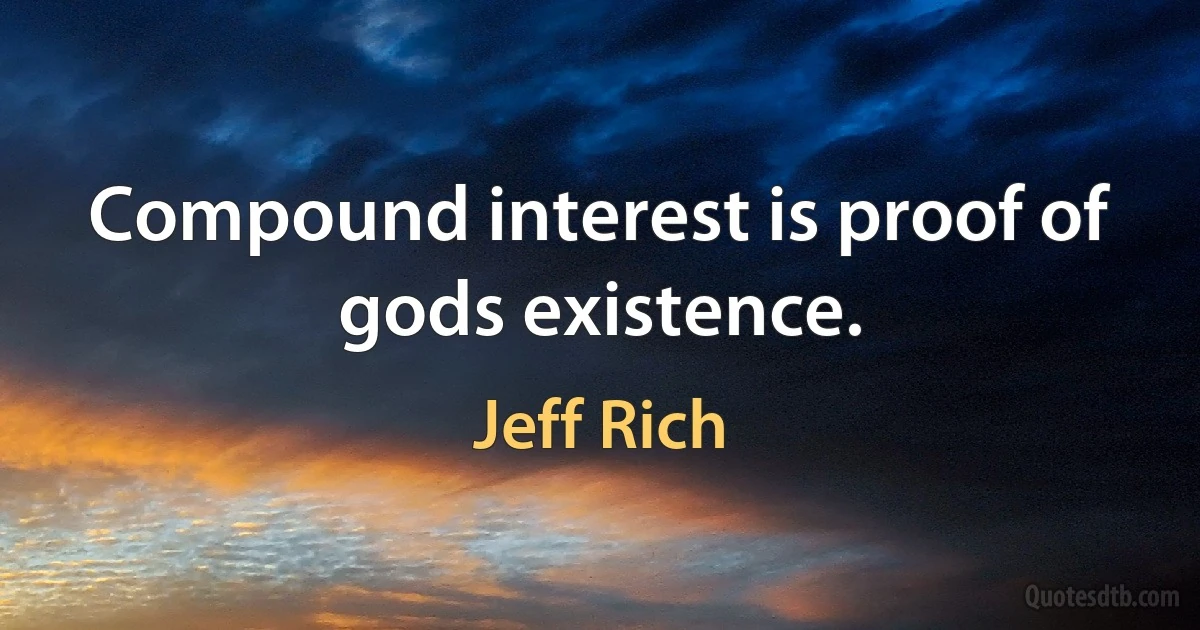 Compound interest is proof of gods existence. (Jeff Rich)