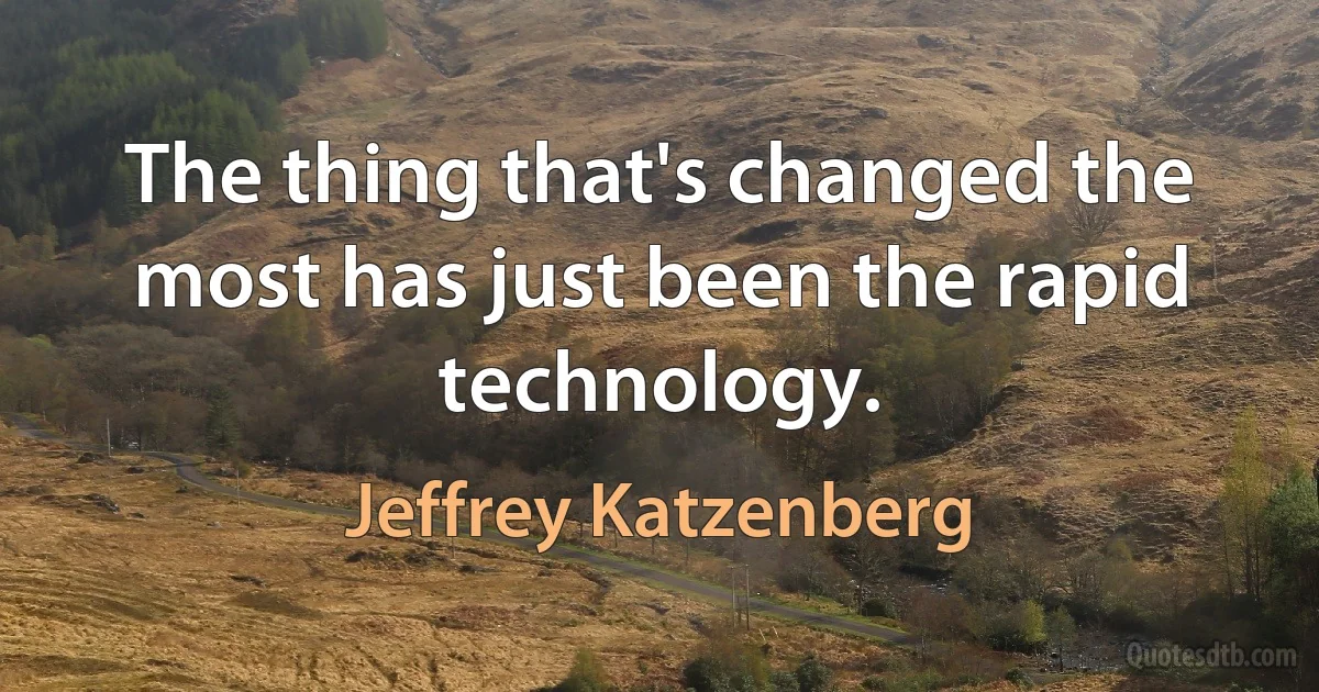 The thing that's changed the most has just been the rapid technology. (Jeffrey Katzenberg)