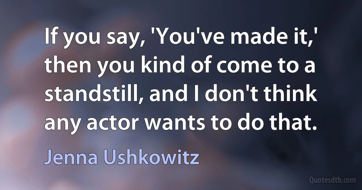 If you say, 'You've made it,' then you kind of come to a standstill, and I don't think any actor wants to do that. (Jenna Ushkowitz)