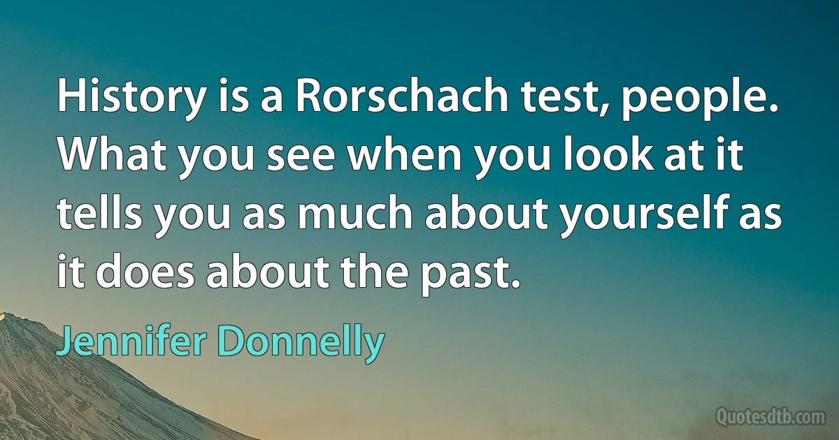 History is a Rorschach test, people. What you see when you look at it tells you as much about yourself as it does about the past. (Jennifer Donnelly)