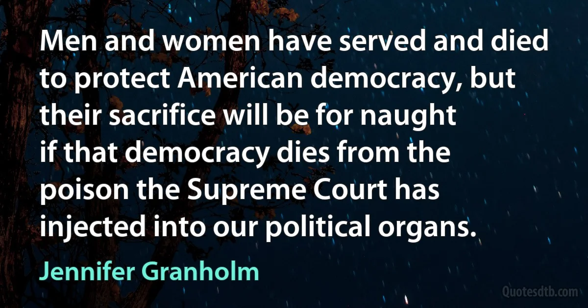 Men and women have served and died to protect American democracy, but their sacrifice will be for naught if that democracy dies from the poison the Supreme Court has injected into our political organs. (Jennifer Granholm)