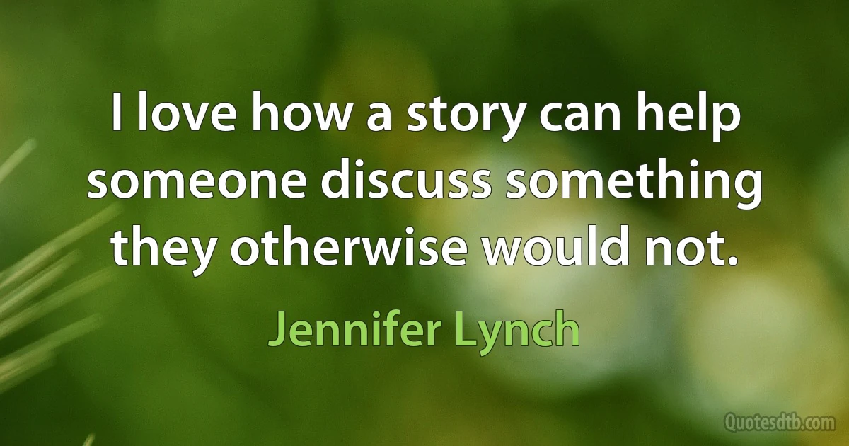 I love how a story can help someone discuss something they otherwise would not. (Jennifer Lynch)