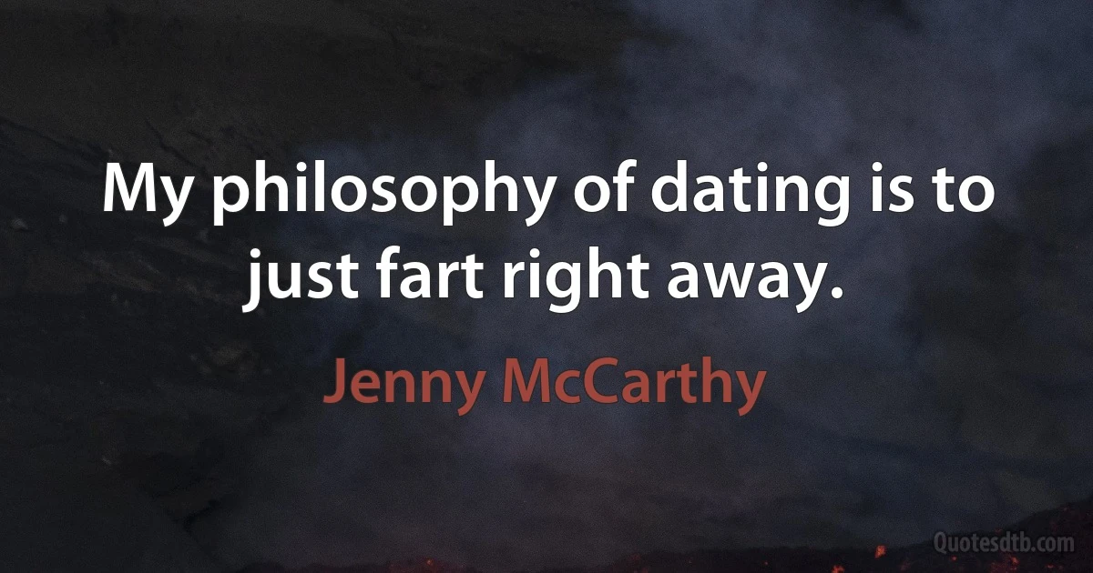 My philosophy of dating is to just fart right away. (Jenny McCarthy)